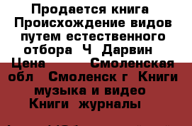 Продается книга “Происхождение видов путем естественного отбора“ Ч. Дарвин › Цена ­ 500 - Смоленская обл., Смоленск г. Книги, музыка и видео » Книги, журналы   